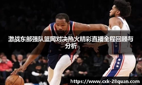 激战东部强队篮网对决热火精彩直播全程回顾与分析